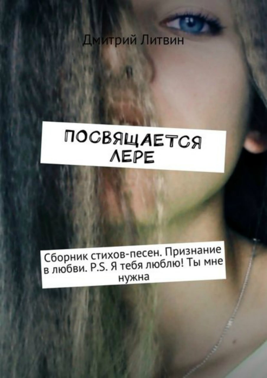Дмитрий Литвин «Посвящается Лере. Сборник стихов-песен. Признание в любви. P.S. Я тебя люблю! Ты мне нужна»